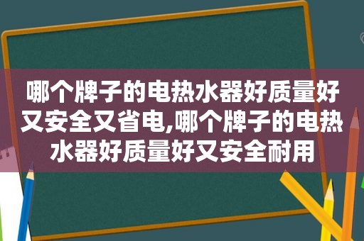 哪个牌子的电热水器好质量好又安全又省电,哪个牌子的电热水器好质量好又安全耐用