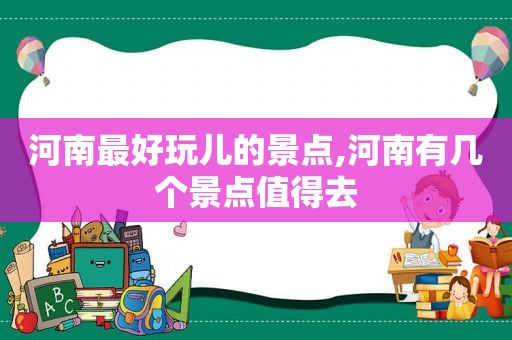 河南最好玩儿的景点,河南有几个景点值得去