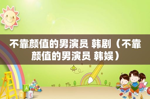 不靠颜值的男演员 韩剧（不靠颜值的男演员 韩娱）