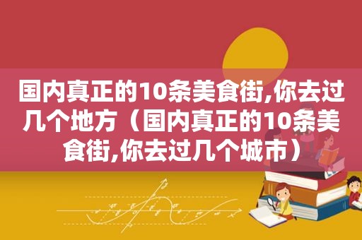 国内真正的10条美食街,你去过几个地方（国内真正的10条美食街,你去过几个城市）