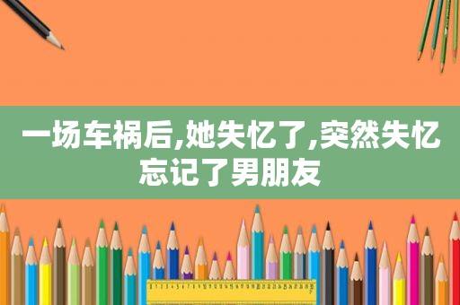 一场车祸后,她失忆了,突然失忆忘记了男朋友