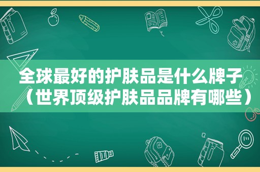 全球最好的护肤品是什么牌子（世界顶级护肤品品牌有哪些）