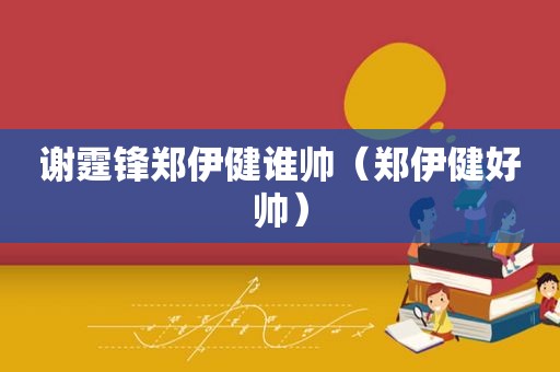 谢霆锋郑伊健谁帅（郑伊健好帅）