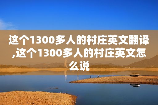 这个1300多人的村庄英文翻译,这个1300多人的村庄英文怎么说