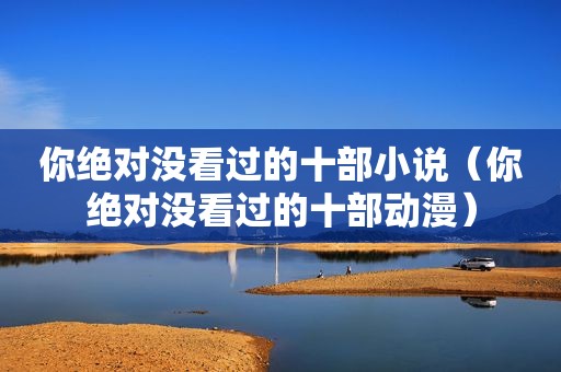 你绝对没看过的十部小说（你绝对没看过的十部动漫）