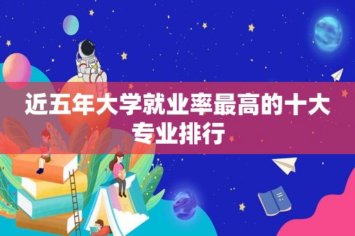 近五年大学就业率最高的十大专业排行