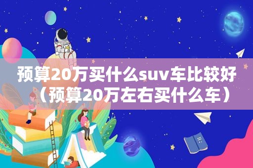 预算20万买什么suv车比较好（预算20万左右买什么车）