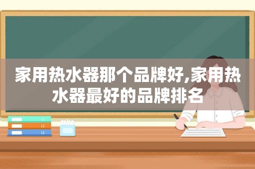 家用热水器那个品牌好,家用热水器最好的品牌排名