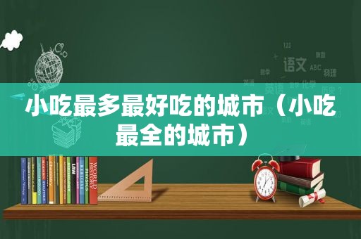 小吃最多最好吃的城市（小吃最全的城市）