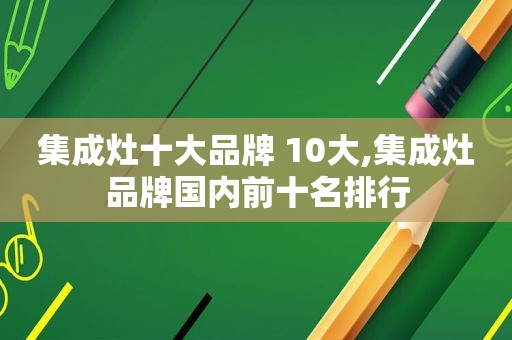 集成灶十大品牌 10大,集成灶品牌国内前十名排行