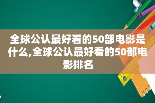 全球公认最好看的50部电影是什么,全球公认最好看的50部电影排名