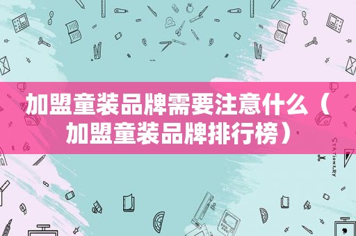加盟童装品牌需要注意什么（加盟童装品牌排行榜）