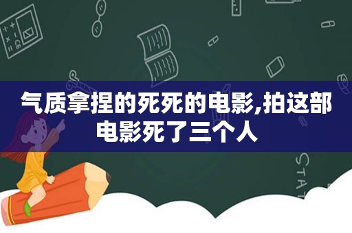 气质拿捏的死死的电影,拍这部电影死了三个人