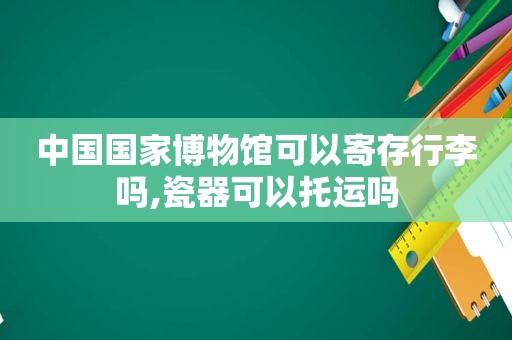 中国国家博物馆可以寄存行李吗,瓷器可以托运吗