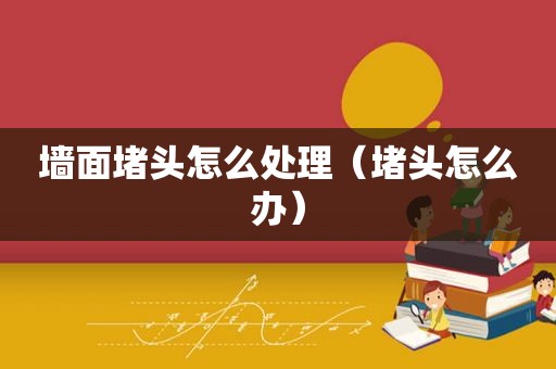 墙面堵头怎么处理（堵头怎么办）