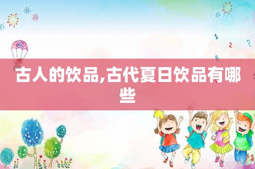 古人的饮品,古代夏日饮品有哪些