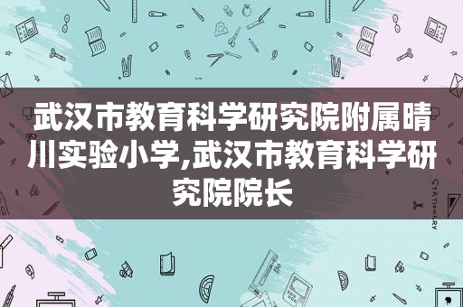 武汉市教育科学研究院附属晴川实验小学,武汉市教育科学研究院院长