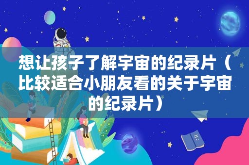 想让孩子了解宇宙的纪录片（比较适合小朋友看的关于宇宙的纪录片）