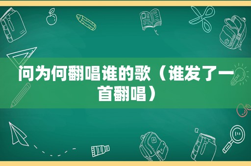 问为何翻唱谁的歌（谁发了一首翻唱）