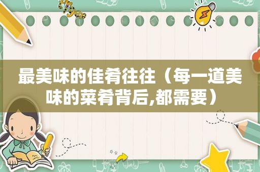 最美味的佳肴往往（每一道美味的菜肴背后,都需要）