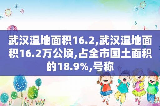 武汉湿地面积16.2,武汉湿地面积16.2万公顷,占全市国土面积的18.9%,号称