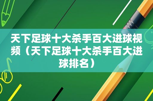 天下足球十大杀手百大进球视频（天下足球十大杀手百大进球排名）
