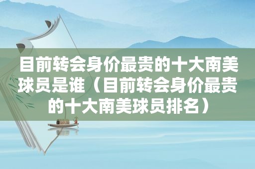 目前转会身价最贵的十大南美球员是谁（目前转会身价最贵的十大南美球员排名）