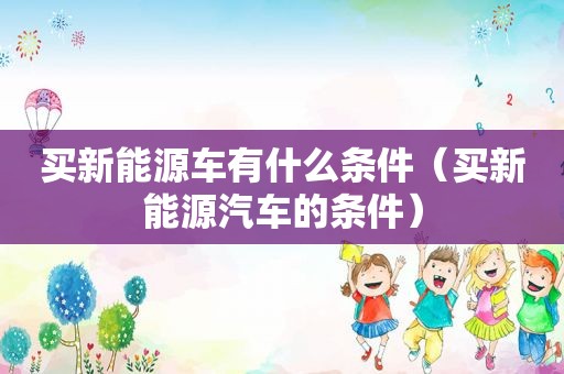 买新能源车有什么条件（买新能源汽车的条件）