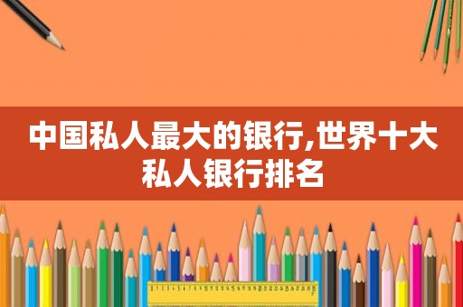 中国私人最大的银行,世界十大私人银行排名