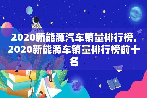 2020新能源汽车销量排行榜,2020新能源车销量排行榜前十名
