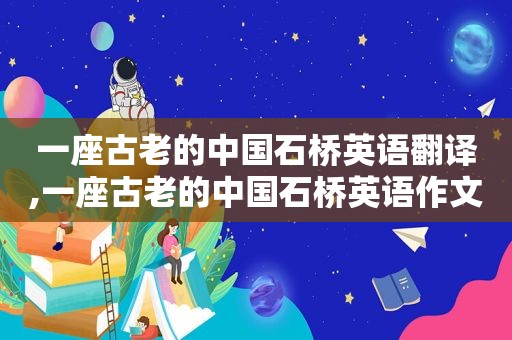 一座古老的中国石桥英语翻译,一座古老的中国石桥英语作文
