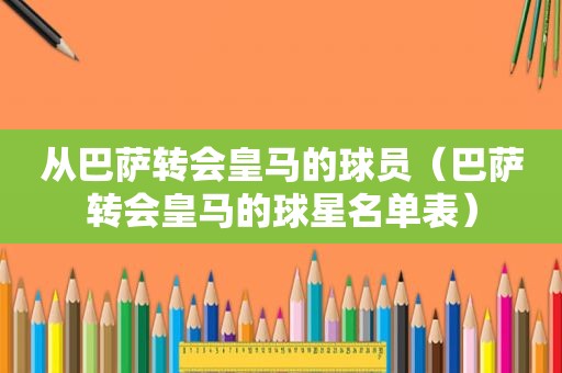 从巴萨转会皇马的球员（巴萨转会皇马的球星名单表）