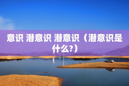 意识 潜意识 潜意识（潜意识是什么?）