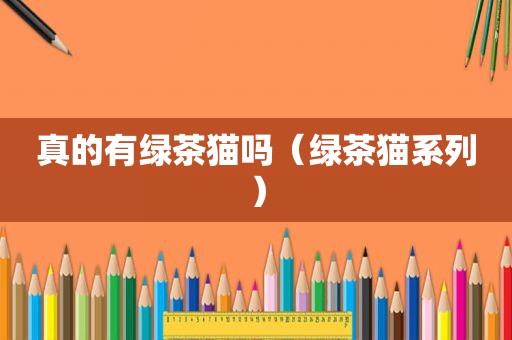 真的有绿茶猫吗（绿茶猫系列）