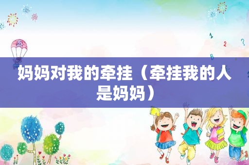 妈妈对我的牵挂（牵挂我的人是妈妈）