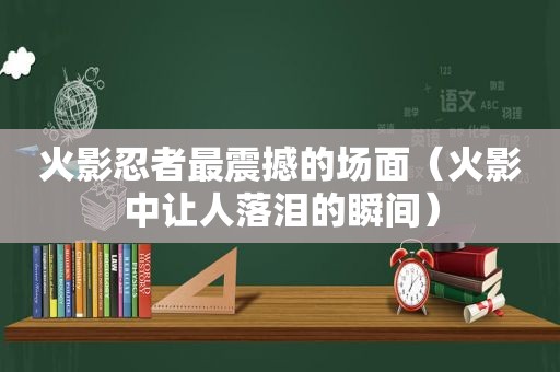 火影忍者最震撼的场面（火影中让人落泪的瞬间）