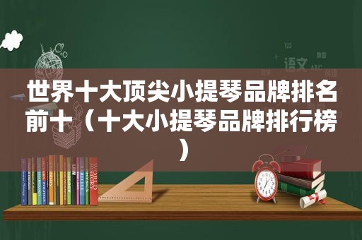世界十大顶尖小提琴品牌排名前十（十大小提琴品牌排行榜）