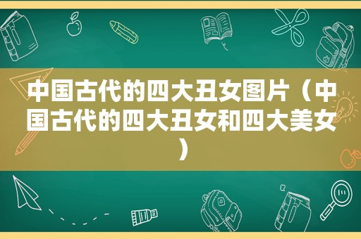中国古代的四大丑女图片（中国古代的四大丑女和四大美女）