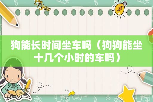 狗能长时间坐车吗（狗狗能坐十几个小时的车吗）