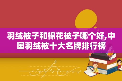 羽绒被子和棉花被子哪个好,中国羽绒被十大名牌排行榜