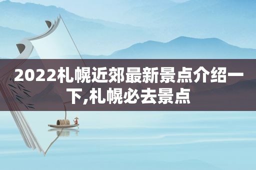 2022札幌近郊最新景点介绍一下,札幌必去景点
