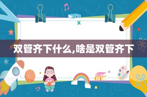 双管齐下什么,啥是双管齐下
