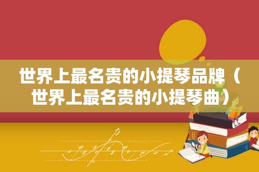 世界上最名贵的小提琴品牌（世界上最名贵的小提琴曲）