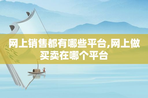 网上销售都有哪些平台,网上做买卖在哪个平台