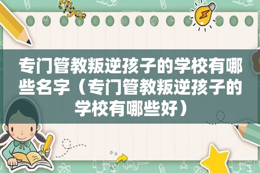 专门管教叛逆孩子的学校有哪些名字（专门管教叛逆孩子的学校有哪些好）