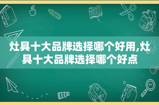 灶具十大品牌选择哪个好用,灶具十大品牌选择哪个好点