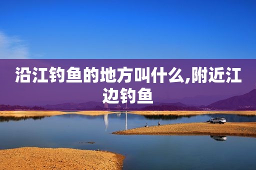 沿江钓鱼的地方叫什么,附近江边钓鱼