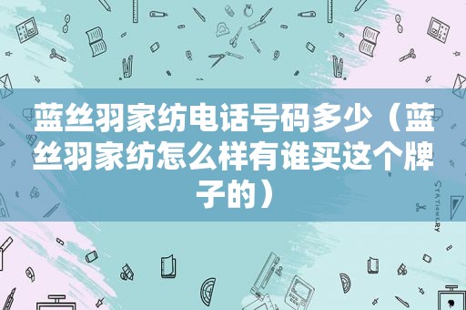 蓝丝羽家纺电话号码多少（蓝丝羽家纺怎么样有谁买这个牌子的）