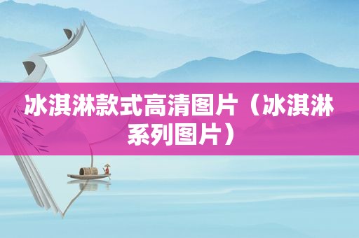 冰淇淋款式高清图片（冰淇淋系列图片）