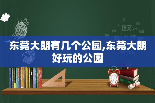 东莞大朗有几个公园,东莞大朗好玩的公园